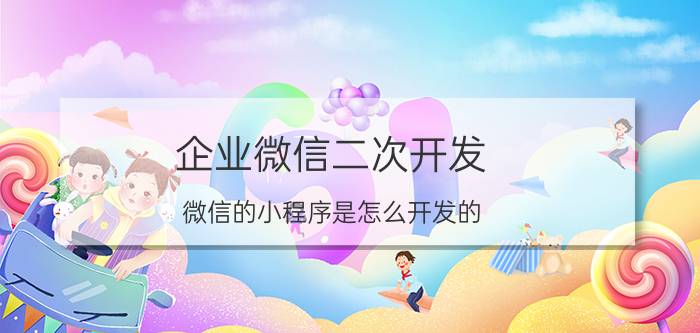 企业微信二次开发 微信的小程序是怎么开发的？